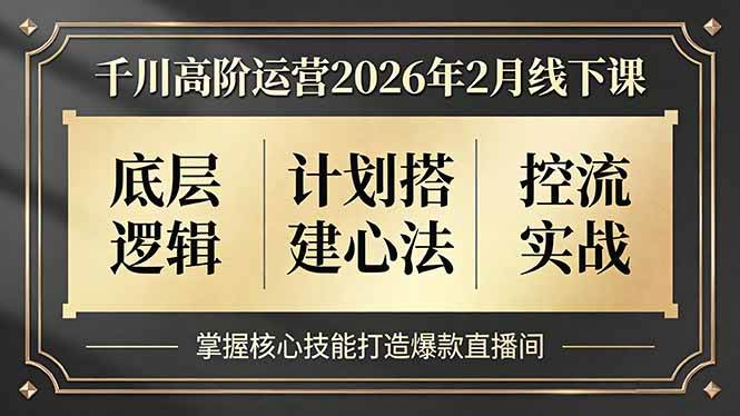 （17318期）千川高阶运营2026年2月线下课，底层逻辑、计划搭建心法、控流实战，掌握核心技能打造爆款直播间 - 52网创-52网创