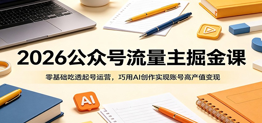 2026公众号流量主掘金课：零基础吃透起号运营，巧用AI创作实现账号高产值变现 - 52网创-52网创
