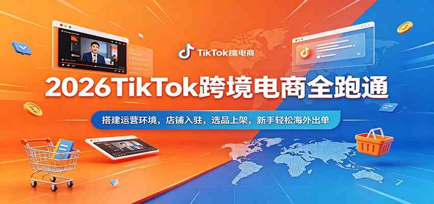 2026TikTok跨境电商全跑通：搭建运营环境，店铺入驻，选品上架，新手轻松海外出单 - 52网创-52网创
