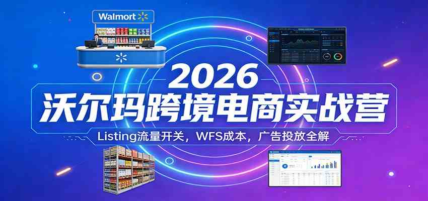 2026沃尔玛跨境电商实战营：Listing流量开关，WFS成本，广告投放全解-52网创