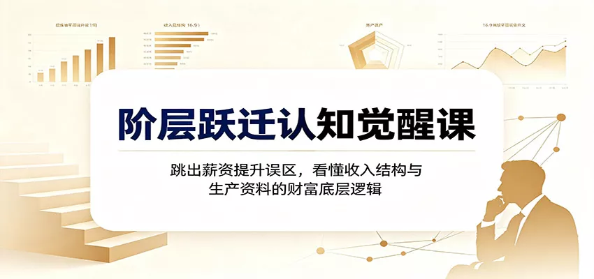 阶层跃迁认知觉醒课：跳出薪资提升误区，看懂收入结构与生产资料的财富底层逻辑-52网创
