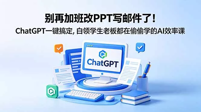 别再加班改PPT写邮件了！ChatGPT一键搞定，白领学生老板都在偷偷学的AI效率课 - 52网创-52网创