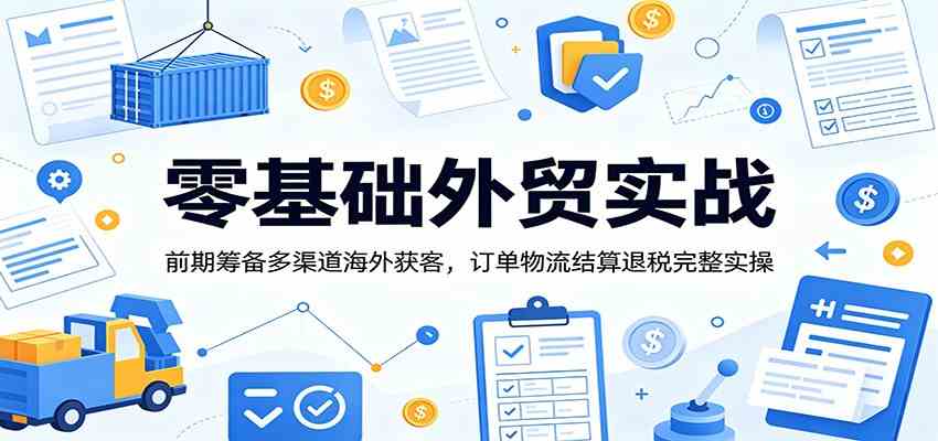 零基础外贸实战：前期筹备多渠道海外获客，订单物流结算退税完整实操 - 52网创-52网创