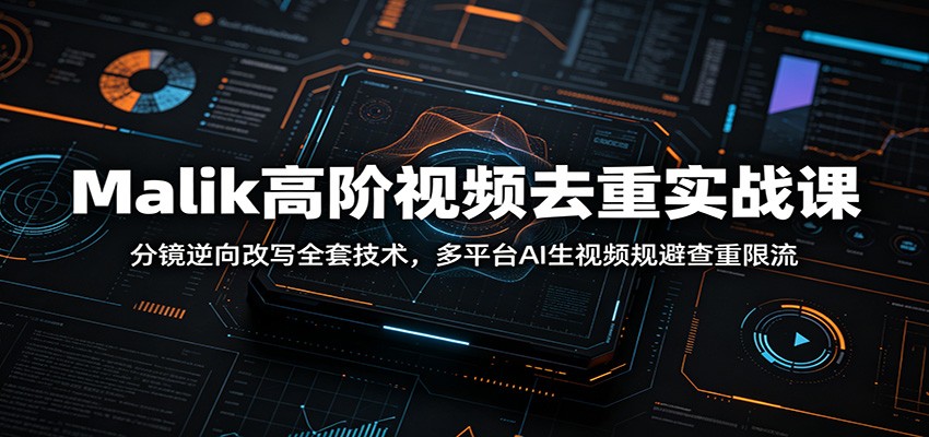 Malik高阶视频去重实战课：分镜逆向改写全套技术，多平台AI生视频规避查重限流-52网创
