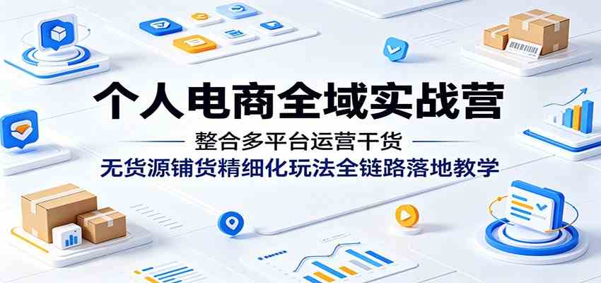 个人电商全域实战营：整合多平台运营干货，无货源铺货精细化玩法全链路落地教学 - 52网创-52网创
