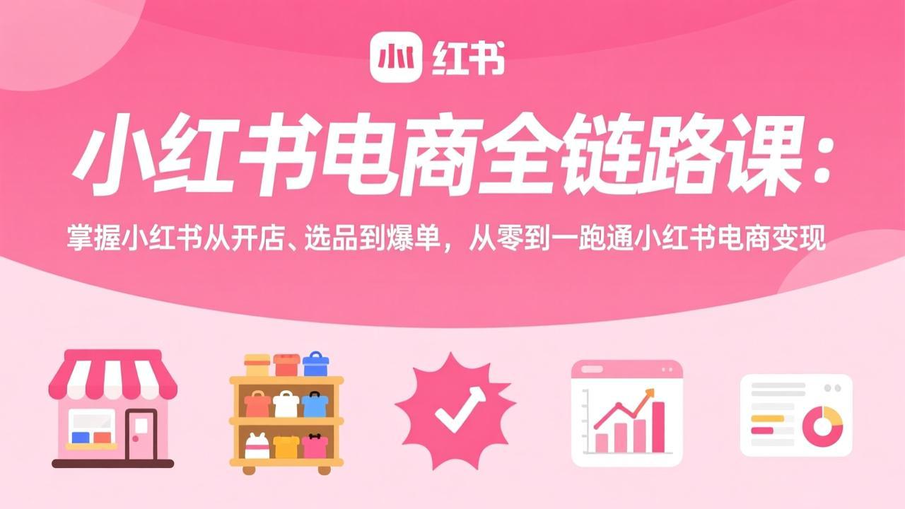 小红书电商全链路课：掌握小红书从开店、选品到爆单，从零到一跑通小红书电商变现-52网创