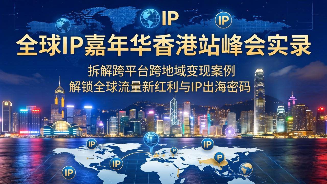 （18202期）全球IP嘉年华香港站峰会实录，拆解跨平台跨地域变现案例，解锁全球流量新红利与IP出海密码 - 52网创-52网创