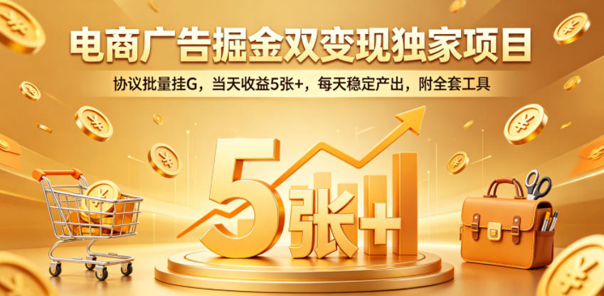 电商广告掘金双变现独家项目，协议批量挂G，当天收益5张+，每天稳定产出，附全套工具【揭秘】 - 52网创-52网创