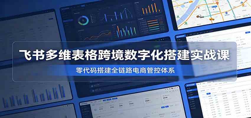 飞书多维表格跨境数字化搭建实战课，零代码搭建全链路电商管控体系-52网创