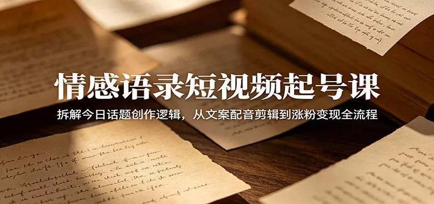 情感语录短视频起号课：拆解今日话题创作逻辑，从文案配音剪辑到涨粉变现全流程 - 52网创-52网创