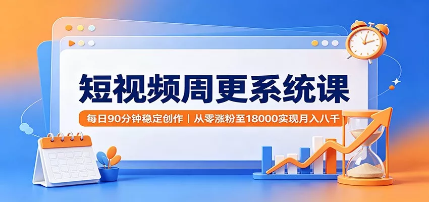 短视频周更系统课：每日90分钟稳定创作，从零涨粉至18000实现月入八千 - 52网创-52网创
