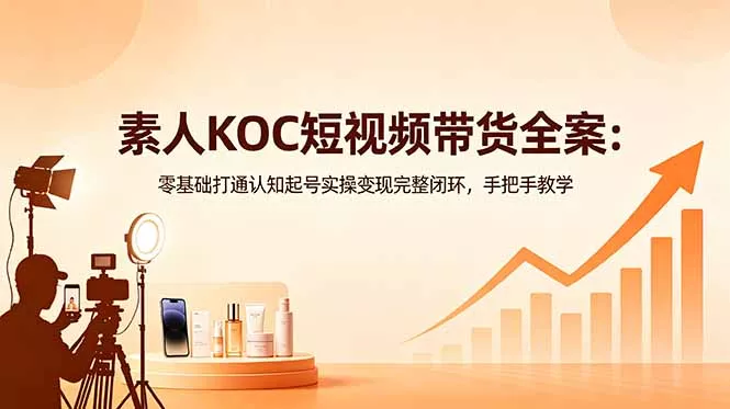 素人KOC短视频带货全案：零基础打通认知起号实操变现完整闭环，手把手教学 - 52网创-52网创