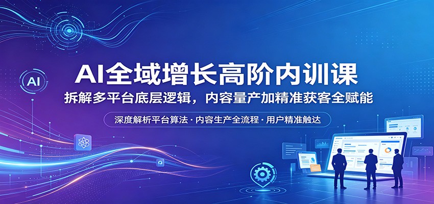 AI全域增长高阶内训课：拆解多平台底层逻辑，内容量产加精准获客全赋能 - 52网创-52网创