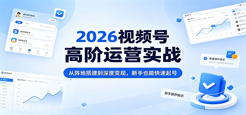 2026视频号高阶运营实战：从阵地搭建到深度变现，新手也能快速起号-52网创