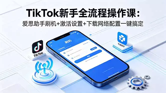 TikTok新手全流程操作课：爱思助手刷机+激活设置+下载网络配置一键搞定 - 52网创-52网创
