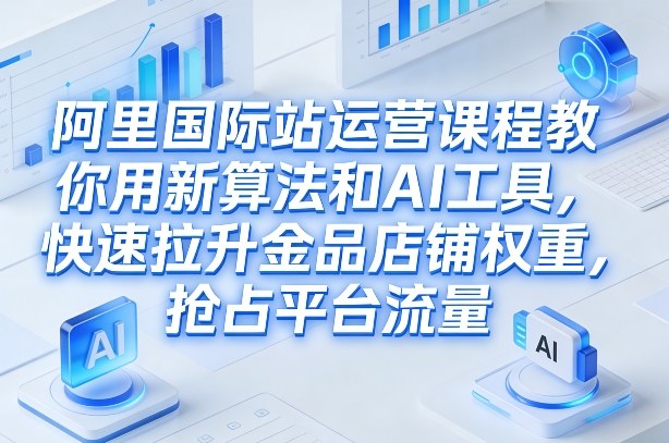 阿里国际站运营课程，教你用新算法和AI工具，快速拉升金品店铺权重，抢占平台流量（更新2026年08月） - 52网创-52网创