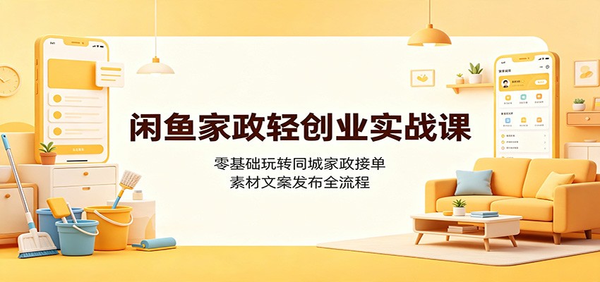闲鱼家政轻创业实战课：零基础玩转同城家政接单，素材文案发布全流程 - 52网创-52网创