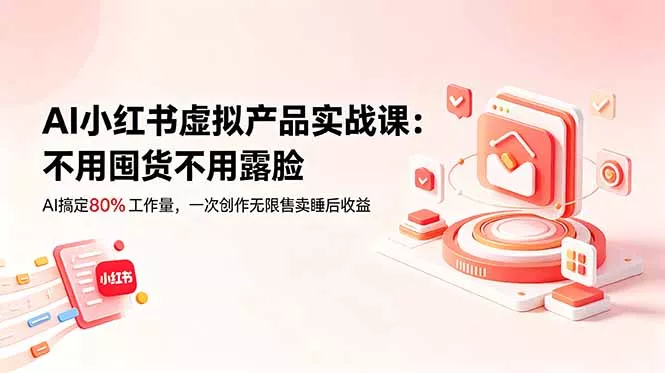 AI小红书虚拟产品实战课-更新：不用囤货不用露脸，AI搞定80%工作量，一次创作无限售卖睡后收益 - 52网创-52网创