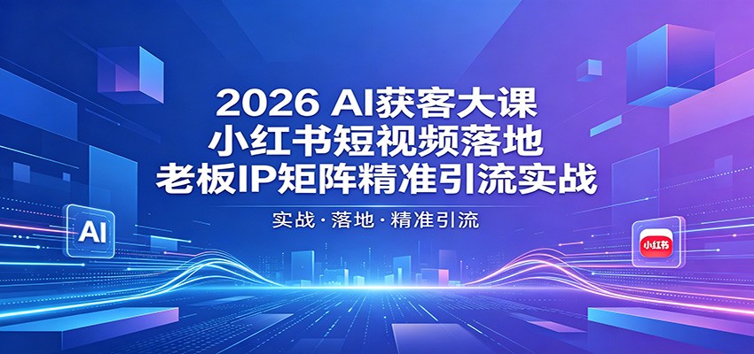 2026AI获客大课：小红书短视频落地，老板IP矩阵精准引流实战-52网创