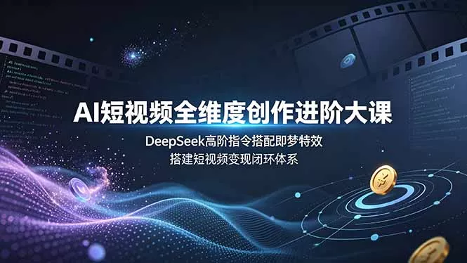 AI短视频全维度创作进阶大课，DeepSeek高阶指令搭配即梦特效，搭建短视频变现闭环体系 - 52网创-52网创
