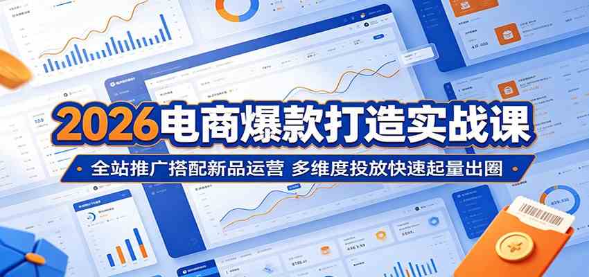 2026电商爆款打造实战课：全站推广搭配新品运营，多维度投放快速起量出圈 - 52网创-52网创