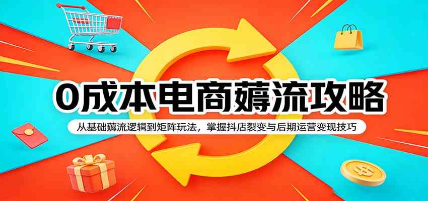 0成本电商薅流攻略：从基础薅流逻辑到矩阵玩法，掌握抖店裂变与后期运营变现技巧-52网创