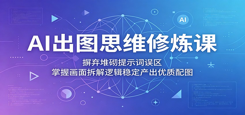 AI出图思维修炼课：摒弃堆砌提示词误区，掌握画面拆解逻辑稳定产出优质配图 - 52网创-52网创