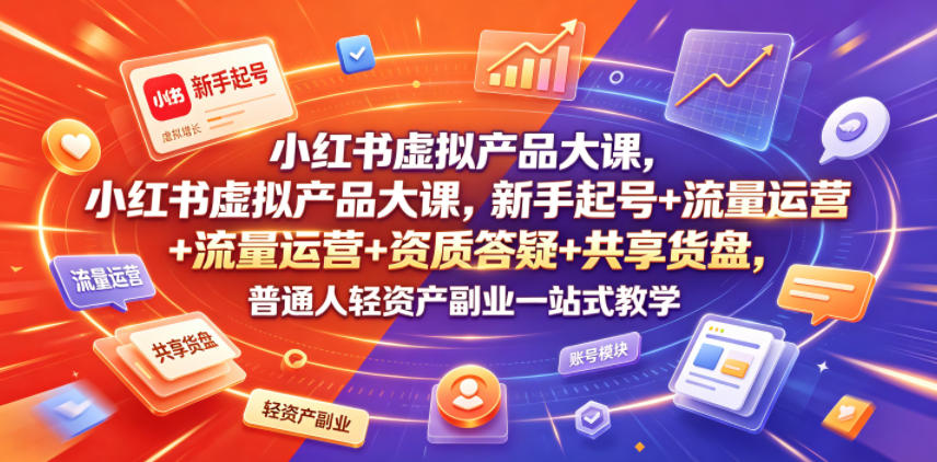 小红书虚拟产品大课，新手起号+流量运营+资质答疑+共享货盘，普通人轻资产副业一站式教学 - 52网创-52网创
