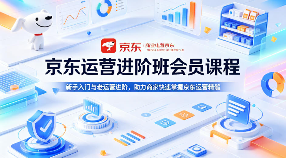 京东运营进阶班会员课程，新手入门与老运营进阶，助力商家快速掌握京东运营精髓-52网创