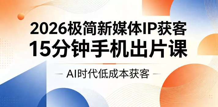 2026极简新媒体IP获客，15分钟手机出片课，AI时代低成本获客 - 52网创-52网创