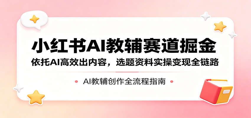 小红书AI教辅赛道掘金：依托AI高效出内容，选题资料实操变现全链路 - 52网创-52网创