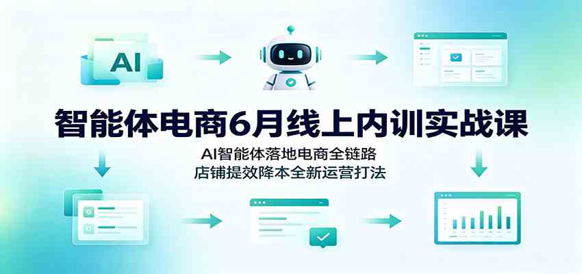 智能体电商6月线上内训实战课：AI智能体落地电商全链路，店铺提效降本全新运营打法 - 52网创-52网创