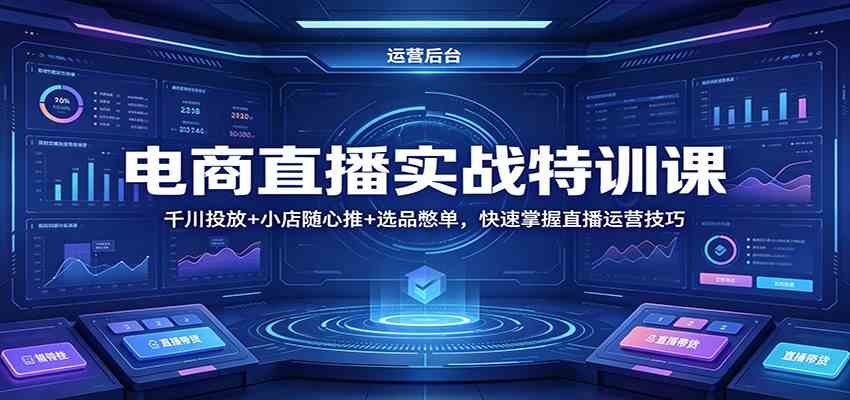 电商直播实战特训课：千川投放+小店随心推+选品憋单，快速掌握直播运营技巧 - 52网创-52网创