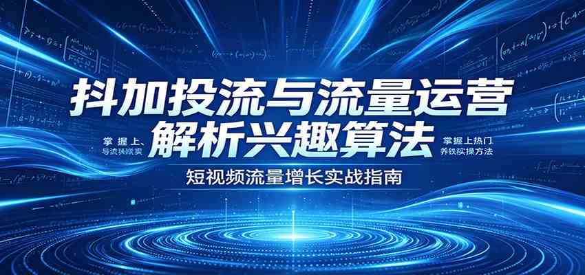 抖加投流与流量运营：解析兴趣算法，掌握上热门、养铁粉实操方法 - 52网创-52网创