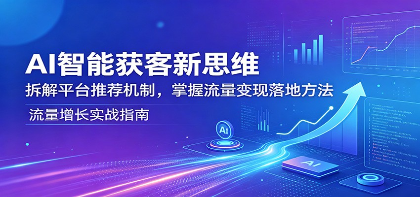 AI智能获客新思维：拆解平台推荐机制，掌握流量变现落地方法 - 52网创-52网创
