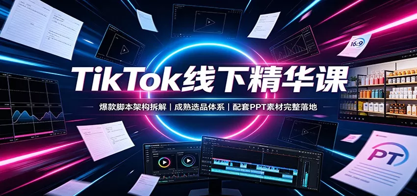 TikTok线下精华课：爆款脚本架构拆解，成熟选品体系，配套PPT素材完整落地-52网创