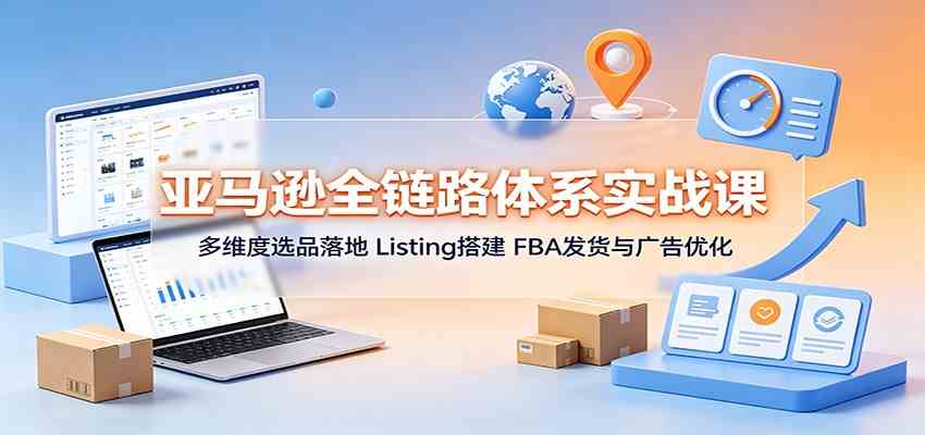 亚马逊全链路体系实战课：多维度选品落地，Listing搭建，FBA发货与广告优化-52网创