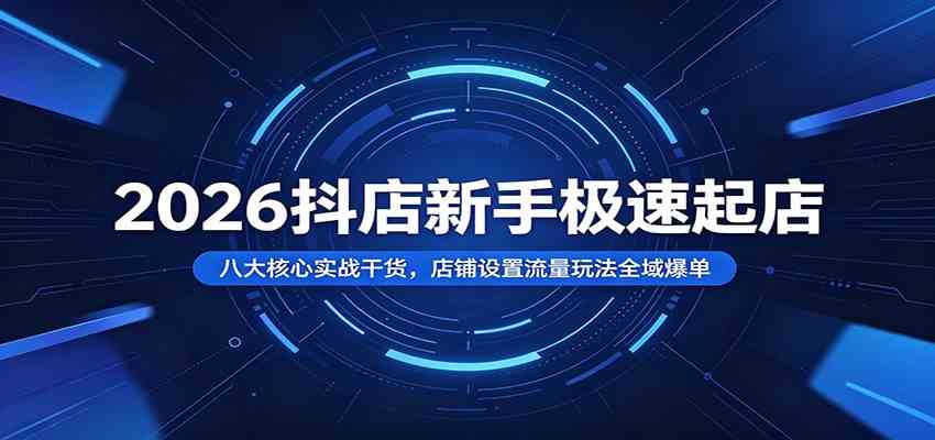 2026抖店新手极速起店：八大核心实战干货，店铺设置流量玩法全域爆单 - 52网创-52网创