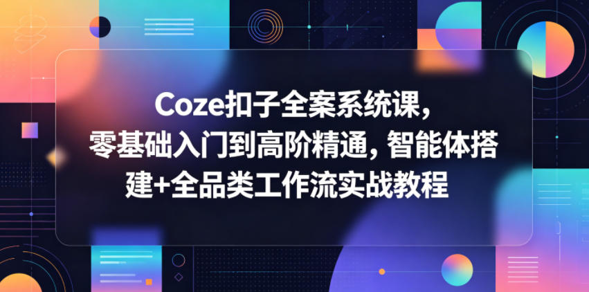 Coze扣子全案系统课，零基础入门到高阶精通，智能体搭建+全品类工作流实战教程 - 52网创-52网创