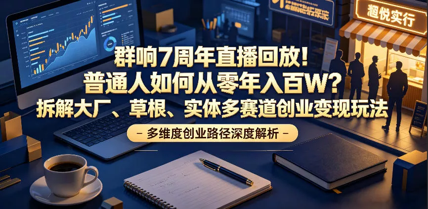 群响7周年直播回放！普通人如何从零年入百W？拆解大厂、草根、实体多赛道创业变现玩法(更新) - 52网创-52网创