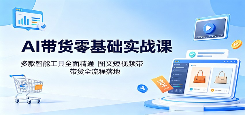 AI带货零基础实战课：多款智能工具全面精通，图文短视频带货全流程落地 - 52网创-52网创