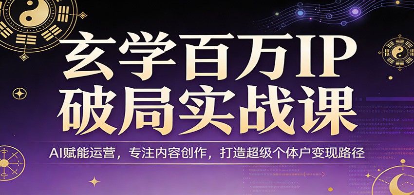 玄学百万IP破局实战课：AI赋能运营，专注内容创作，打造超级个体户变现路径 - 52网创-52网创