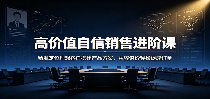 高价值自信销售进阶课：精准定位理想客户搭建产品方案，从容谈价轻松促成订单 - 52网创-52网创