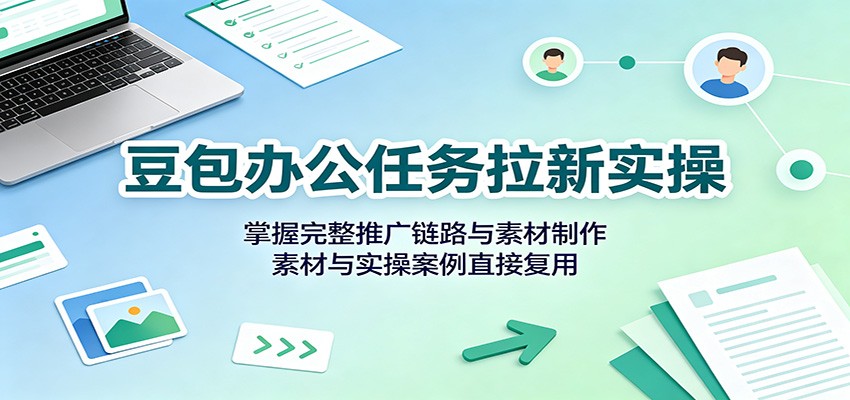 豆包办公任务拉新实操：掌握完整推广链路与素材制作，素材与实操案例直接复用-52网创