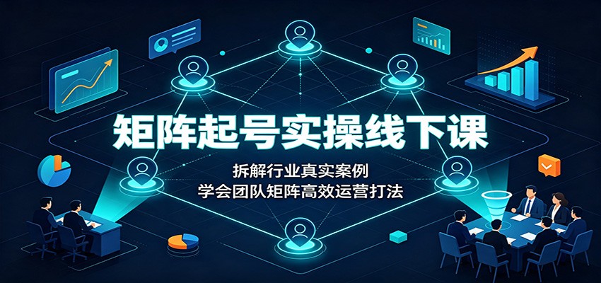 矩阵起号实操线下课：拆解行业真实案例，学会团队矩阵高效运营打法-52网创