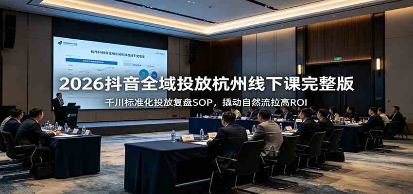 2026抖音全域投放杭州线下课完整版：千川标准化投放复盘SOP，撬动自然流拉高ROI - 52网创-52网创