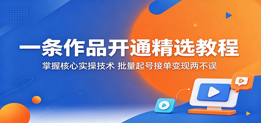 一条作品开通精选教程：掌握核心实操技术，批量起号接单变现两不误-52网创