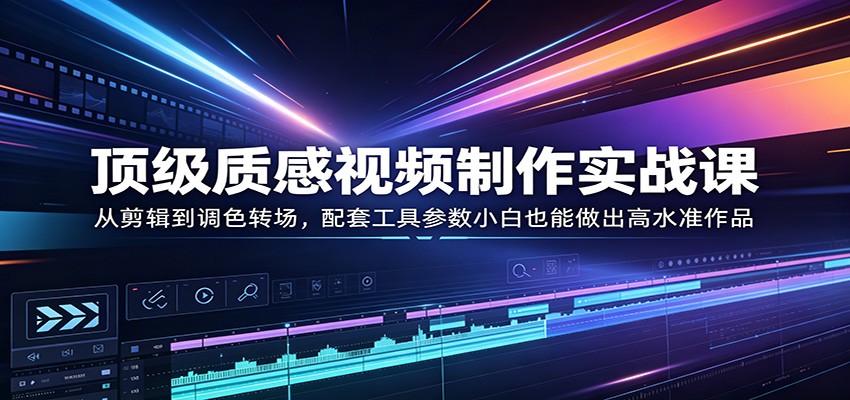 顶级质感视频制作实战课：从剪辑到调色转场，配套工具参数小白也能做出高水准作品 - 52网创-52网创