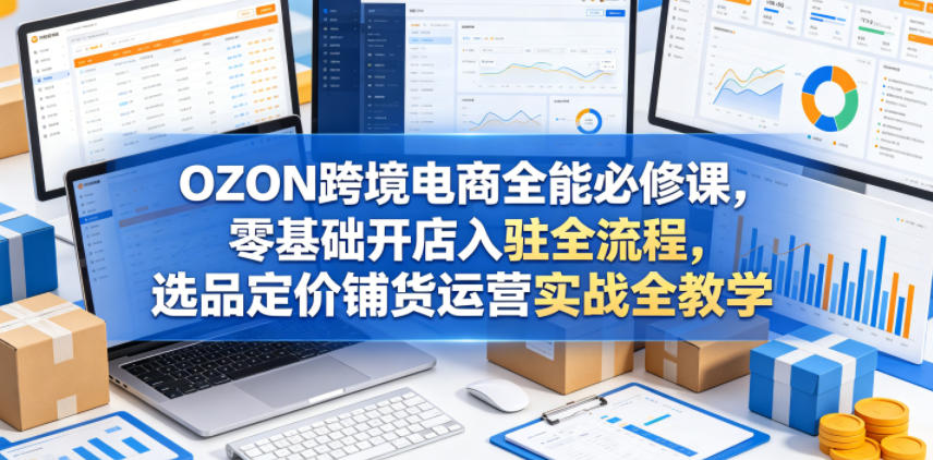 OZON跨境电商全能必修课，零基础开店入驻全流程，选品定价铺货运营实战全教学 - 52网创-52网创