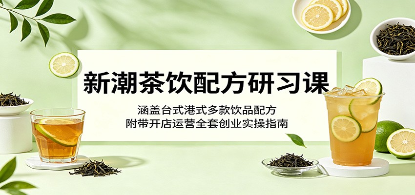 新潮茶饮配方研习课：涵盖台式港式多款饮品配方，附带开店运营全套创业实操指南 - 52网创-52网创